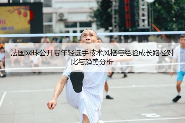 法国网球公开赛年轻选手技术风格与经验成长路径对比与趋势分析