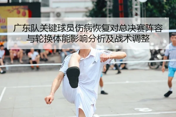 广东队关键球员伤病恢复对总决赛阵容与轮换体能影响分析及战术调整