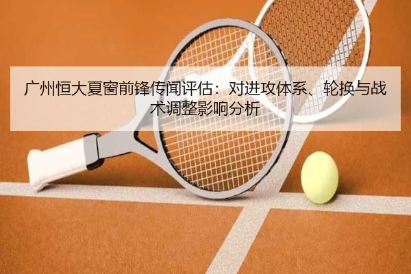 广州恒大夏窗前锋传闻评估：对进攻体系、轮换与战术调整影响分析