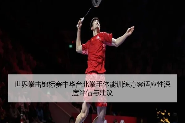 世界拳击锦标赛中华台北拳手体能训练方案适应性深度评估与建议