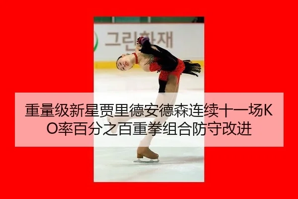 重量级新星贾里德安德森连续十一场KO率百分之百重拳组合防守改进